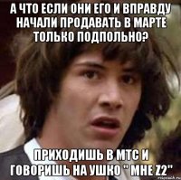 а что если они его и вправду начали продавать в марте только подпольно? приходишь в мтс и говоришь на ушко " мне Z2"