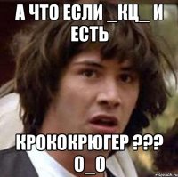 А что если _КЦ_ и есть КрокоКрюгер ??? о_О