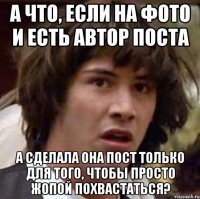 А что, если на фото и есть автор поста а сделала она пост только для того, чтобы просто жопой похвастаться?