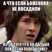 а что если Боженова не посадили из-за того что он дальше пойдет на повышение?