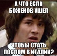 А что если Боженов ушел чтобы стать послом в Италии?