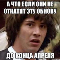 А что если они не откатят эту обнову До конца апреля