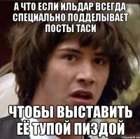 А ЧТО ЕСЛИ ИЛЬДАР ВСЕГДА СПЕЦИАЛЬНО ПОДДЕЛЫВАЕТ ПОСТЫ ТАСИ ЧТОБЫ ВЫСТАВИТЬ ЕЁ ТУПОЙ ПИЗДОЙ