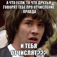 А что если, то что друзья говорят тебе про отчисление - правда и тебя отчислят???