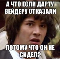 А что если Дарту Вейдеру отказали потому что он не сидел?