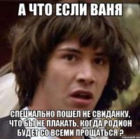 А что если Ваня специально пошел не свиданку, что бы не плакать, когда Родион будет со всеми прощаться ?