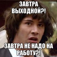 завтра выходной?! завтра не надо на работу?!