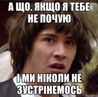 А що. якщо я тебе не почую і ми ніколи не зустрінемось