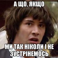 А що, якщо ми так ніколи і не зустрінемось