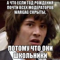 А что если год рождения почти всех модераторов Wargag скрыты, потому что они школьники