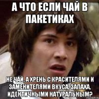 А что если чай в пакетиках Не чай, а хрень с красителями и заменителями вкуса, запаха, идентичными натуральным?