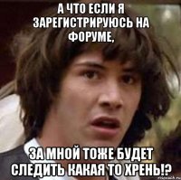 А что если я зарегистрируюсь на форуме, за мной тоже будет следить какая то хрень!?