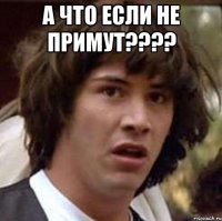 А ЧТО ЕСЛИ НЕ ПРИМУТ???? 