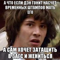 А что если Дэн гонит насчет временных штампов мать его а сам хочет затащить в ЗАГС и жениться