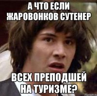 А что если Жаровонков сутенер всех преподшей на туризме?