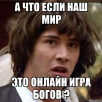 А ЧТО ЕСЛИ НАШ МИР ЭТО ОНЛАЙН ИГРА БОГОВ ?