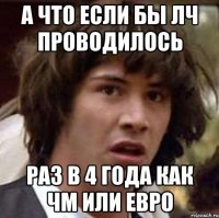 а что если бы лч проводилось раз в 4 года как ЧМ или Евро