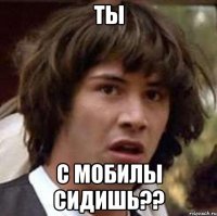 ты с мобилы сидишь??