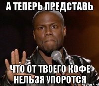 А теперь представь Что от твоего кофе нельзя упоротся