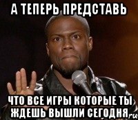 А теперь представь что все игры которые ты ждешь вышли сегодня