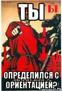 ТЫ определился с ориентацией?