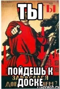 ты пойдешь к доске