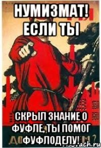 НУМИЗМАТ! ЕСЛИ ТЫ СКРЫЛ ЗНАНИЕ О ФУФЛЕ, ТЫ ПОМОГ ФУФЛОДЕЛУ!