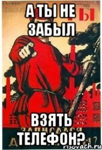 А ТЫ НЕ ЗАБЫЛ ВЗЯТЬ ТЕЛЕФОН?