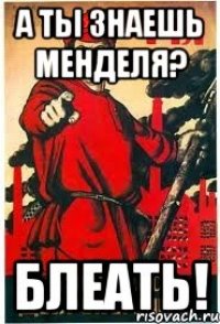 а ты знаешь менделя? блеать!