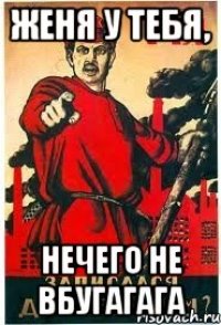 Женя у тебя, Нечего не вбугагага