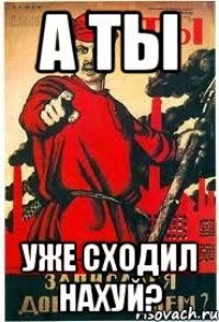 А ты уже сходил нахуй?