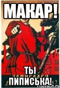 МАКАР! ТЫ ПИПИСЬКА!