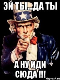 эй ты...да ты а ну иди сюда !!!