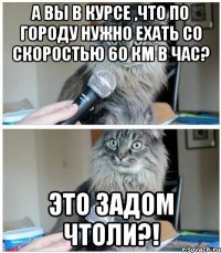 А вы в курсе ,что по городу нужно ехать со скоростью 60 км в час? Это задом чтоли?!