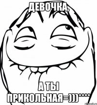 Девочка, А ты прикольная=)))****