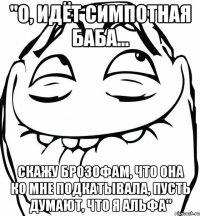 "о, идёт симпотная баба... скажу брозофам, что она ко мне подкатывала, пусть думают, что я альфа"