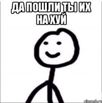 ДА ПОШЛИ ТЫ ИХ НА ХУЙ 