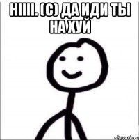 HIIII. (C) ДА ИДИ ТЫ НА ХУЙ 