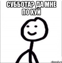 СУББОТА? ДА МНЕ ПО ХУЙ 