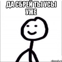 ДА СБРЕЙ ТЫ УСЫ УЖЕ 