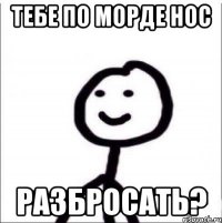 Тебе по морде нос Разбросать?