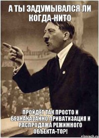 А ты задумывался ли когда-нито пройдёт так просто и безнаказанно приватизация и распродажа режимного объекта-то?!