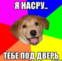 Я насру.. Тебе под дверь