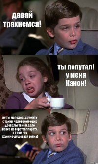 давай трахнемся! ты попутал! у меня Канон! ну ты молодец! дружить с таким человеком-одно удовольствие.и дело вовсе не в фотоаппаратх, а в том что ахуенно-душевная телка!