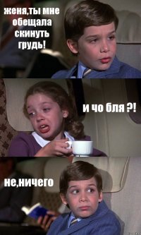 женя,ты мне обещала скинуть грудь! и чо бля ?! не,ничего