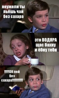 неужели ты пьёшь чай без сахара это ВОДЯРА щас бахну и ёбну тебя !!!!!ОК пей без сахара!!!!!!!!!!!