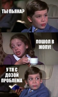 ТЫ ПЬЯНА? ПОШОЛ В ЖОПУ! У ТЯ С ДОЗОЙ ПРОБЛЕМА