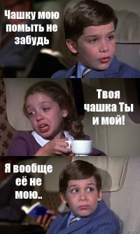 Чашку мою помыть не забудь Твоя чашка Ты и мой! Я вообще её не мою..