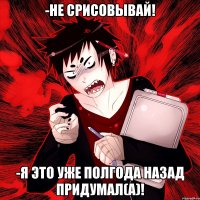 -не срисовывай! -я это уже полгода назад придумал(а)!