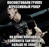 посоветовали группу агрессивный рокер но кроме попсового слипкнота там ничего больше не знают